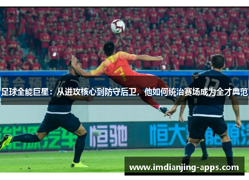 足球全能巨星：从进攻核心到防守后卫，他如何统治赛场成为全才典范