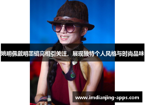 姚明佩戴明墨镜亮相引关注，展现独特个人风格与时尚品味