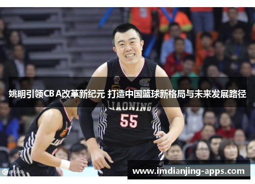 姚明引领CBA改革新纪元 打造中国篮球新格局与未来发展路径