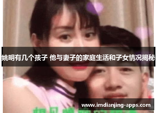 姚明有几个孩子 他与妻子的家庭生活和子女情况揭秘