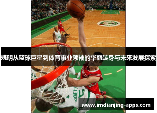 姚明从篮球巨星到体育事业领袖的华丽转身与未来发展探索
