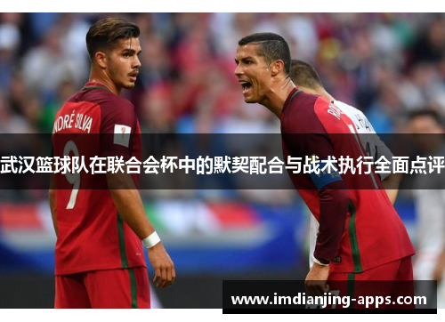 武汉篮球队在联合会杯中的默契配合与战术执行全面点评