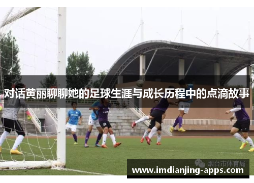 对话黄丽聊聊她的足球生涯与成长历程中的点滴故事