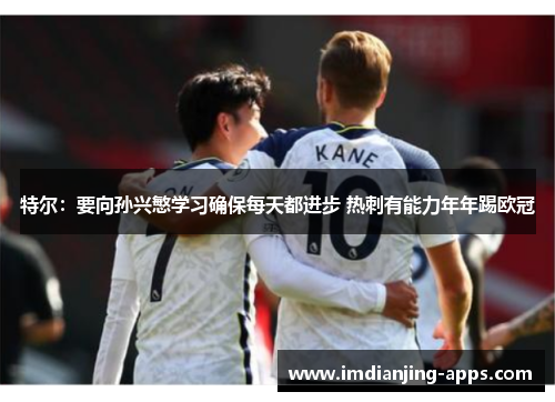 特尔：要向孙兴慜学习确保每天都进步 热刺有能力年年踢欧冠